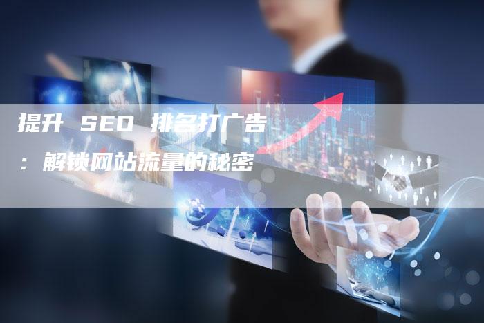 提升 SEO 排名打广告：解锁网站流量的秘密-网站排名优化网