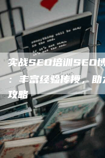 实战SEO培训SEO博客：丰富经验传授，助力优化攻略