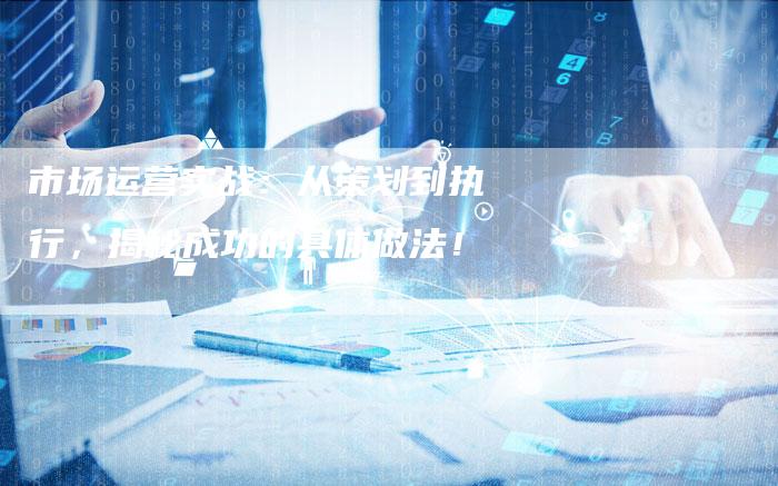 市场运营实战：从策划到执行，揭秘成功的具体做法！