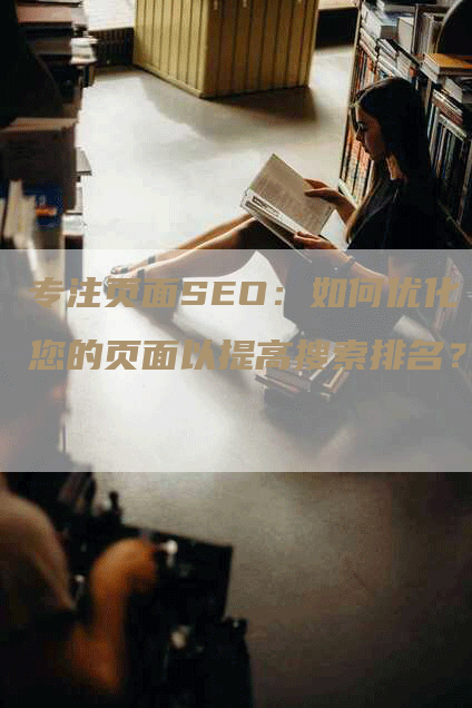 专注页面SEO：如何优化您的页面以提高搜索排名？-网站排名优化网