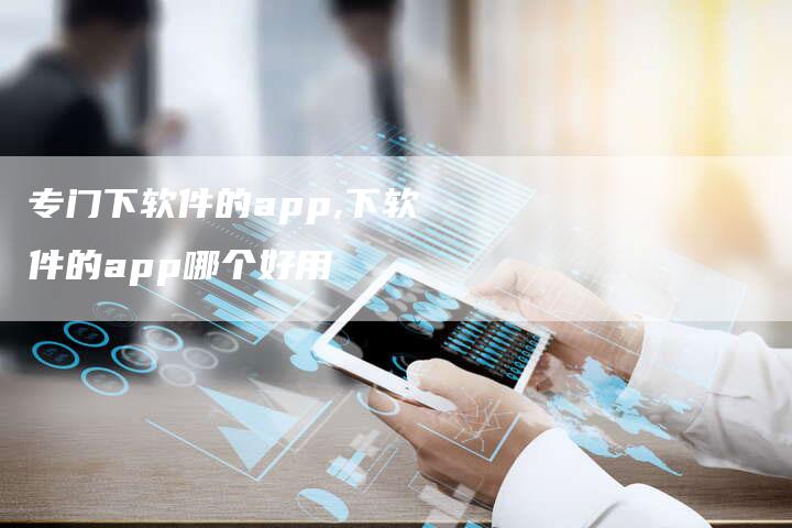 专门下软件的app,下软件的app哪个好用-网站排名优化网