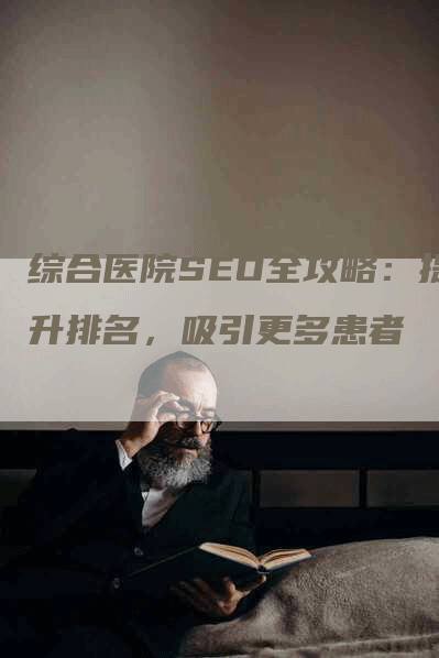 综合医院SEO全攻略：提升排名，吸引更多患者-网站排名优化网