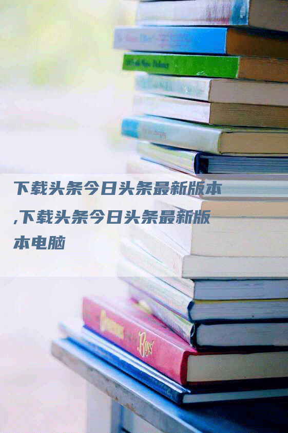 下载头条今日头条最新版本,下载头条今日头条最新版本电脑-网站排名优化网