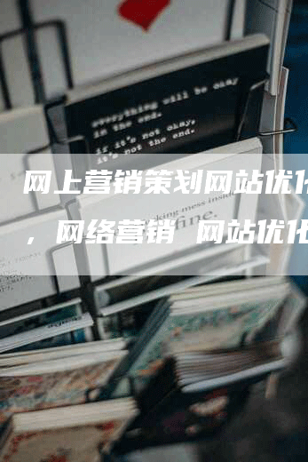 网上营销策划网站优化公司，网络营销 网站优化-网站排名优化网