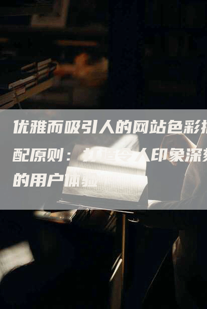 优雅而吸引人的网站色彩搭配原则：打造令人印象深刻的用户体验-网站排名优化网