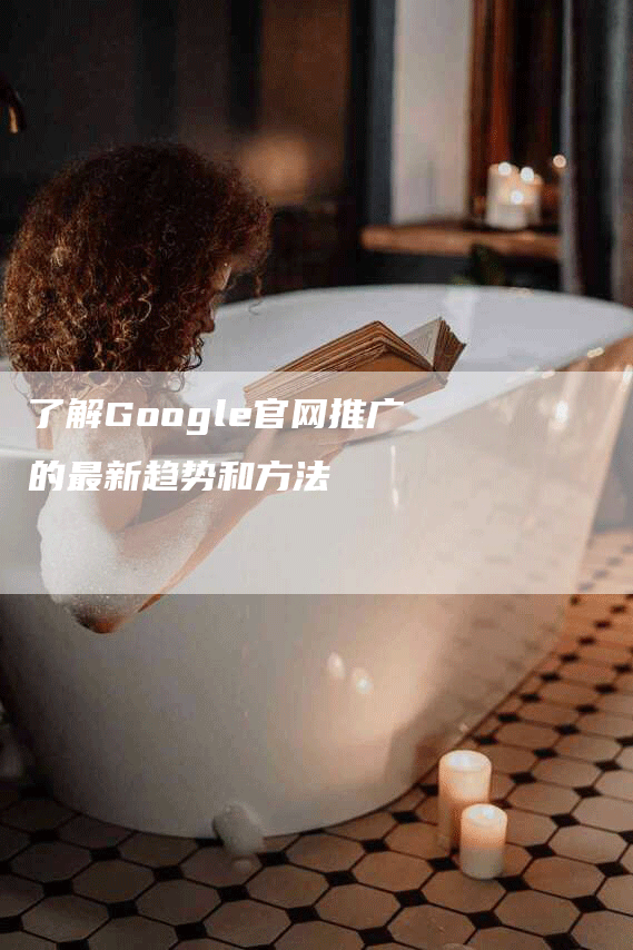 了解Google官网推广的最新趋势和方法