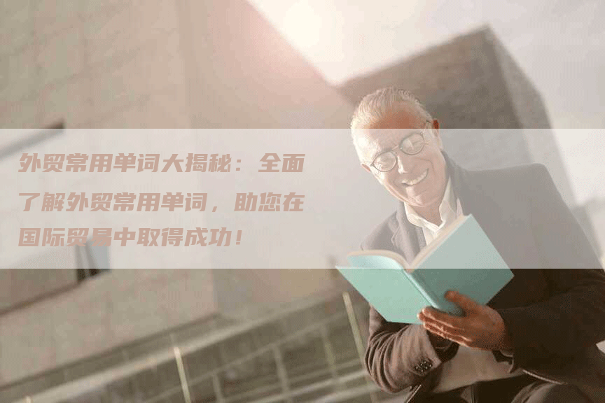 外贸常用单词大揭秘：全面了解外贸常用单词，助您在国际贸易中取得成功！-网站排名优化网