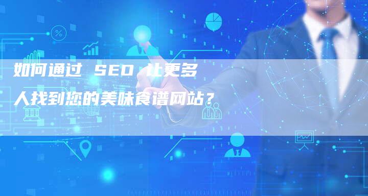 如何通过 SEO 让更多人找到您的美味食谱网站？