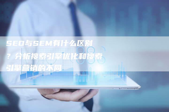 SEO与SEM有什么区别？分析搜索引擎优化和搜索引擎营销的不同