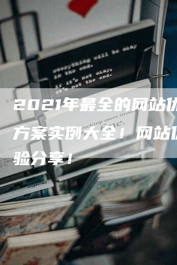 2021年最全的网站优化方案实例大全！网站优化经验分享！