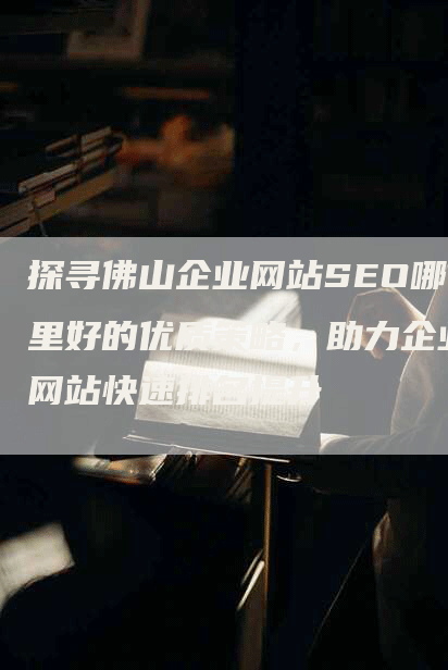 探寻佛山企业网站SEO哪里好的优质策略，助力企业网站快速排名提升