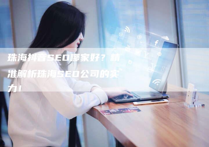 珠海抖音SEO哪家好？精准解析珠海SEO公司的实力！