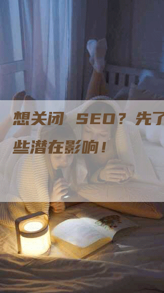 想关闭 SEO？先了解这些潜在影响！