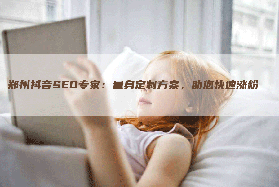 郑州抖音SEO专家：量身定制方案，助您快速涨粉