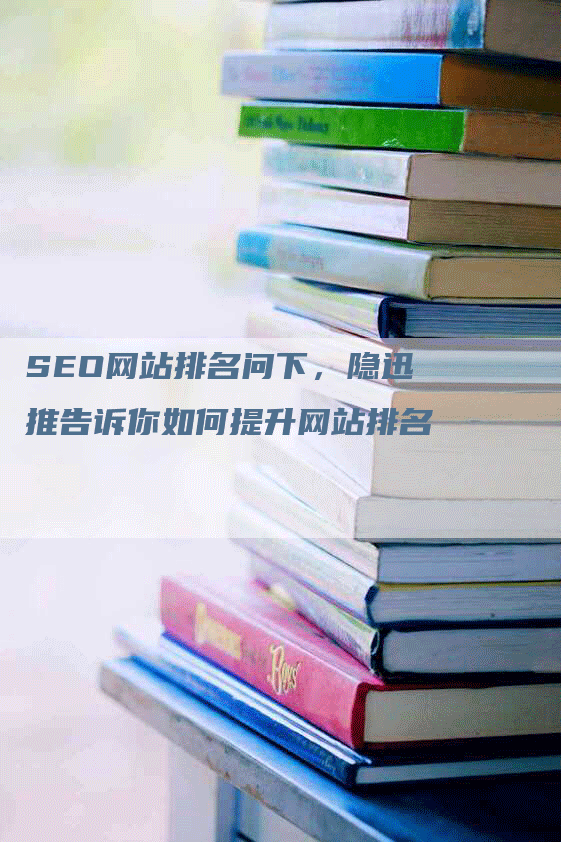 SEO网站排名问下，隐迅推告诉你如何提升网站排名