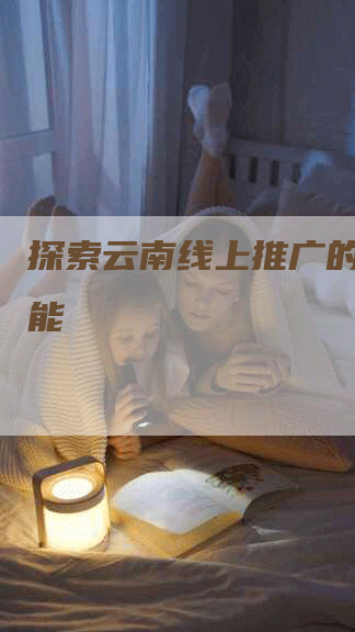 探索云南线上推广的无限可能