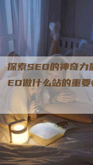 探索SEO的神奇力量：SEO做什么站的重要性揭秘