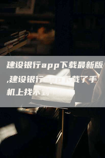 建设银行app下载最新版,建设银行app下载了手机上找不到