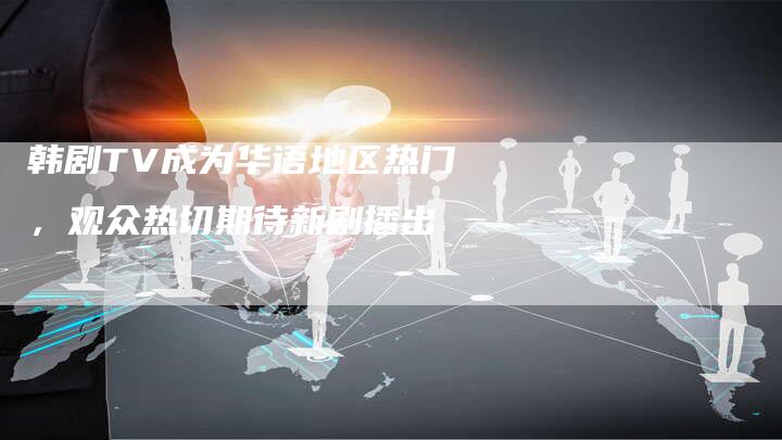 韩剧TV成为华语地区热门，观众热切期待新剧播出-网站排名优化网