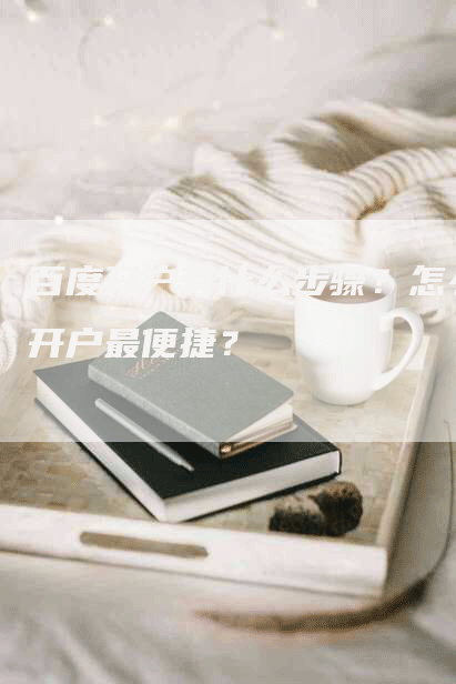 百度开户有什么步骤？怎么开户最便捷？-网站排名优化网