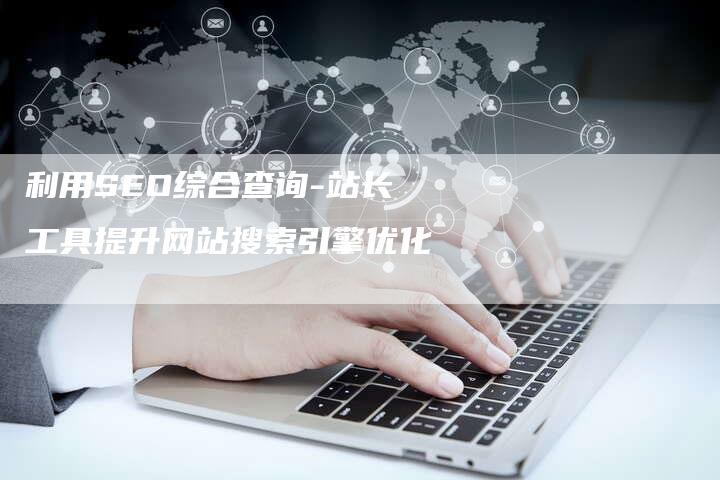 利用SEO综合查询-站长工具提升网站搜索引擎优化