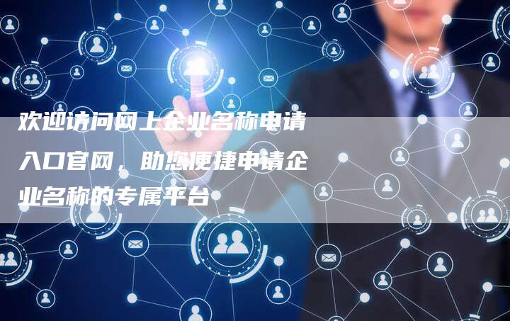 欢迎访问网上企业名称申请入口官网，助您便捷申请企业名称的专属平台