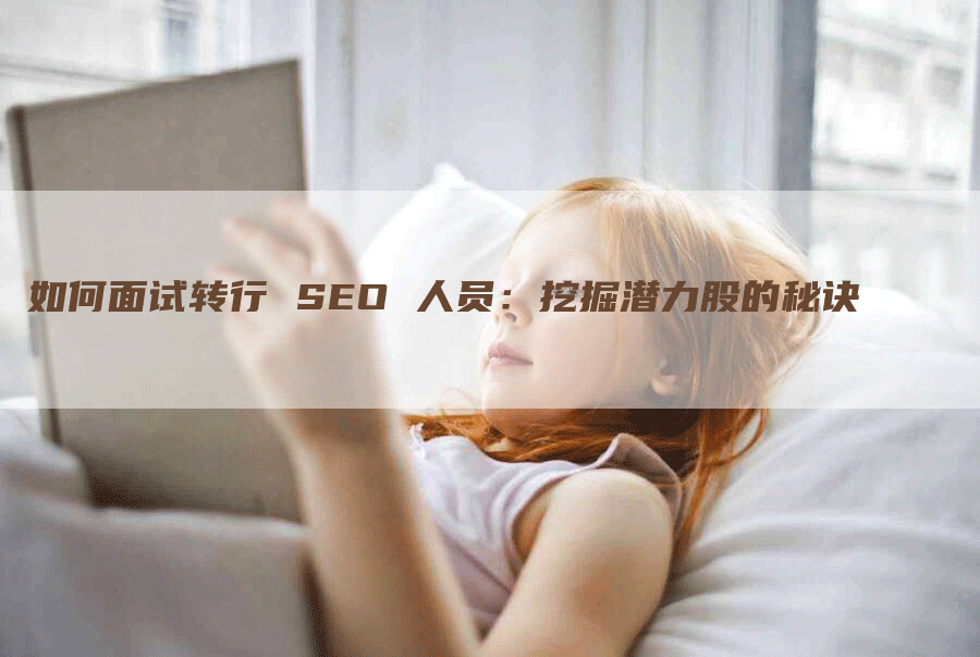 如何面试转行 SEO 人员：挖掘潜力股的秘诀-网站排名优化网