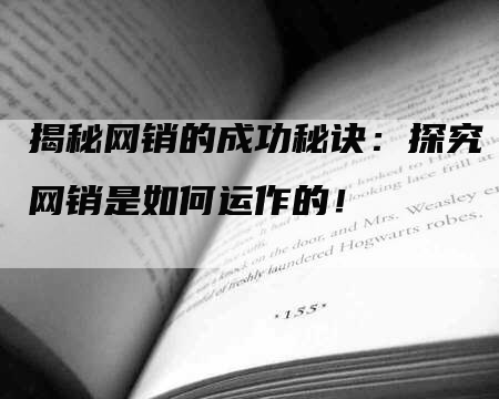 揭秘网销的成功秘诀：探究网销是如何运作的！