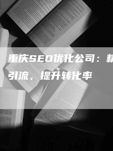 重庆SEO优化公司：精准引流，提升转化率-网站排名优化网