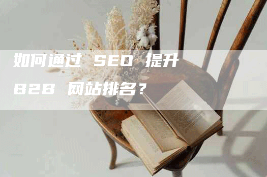 如何通过 SEO 提升 B2B 网站排名？