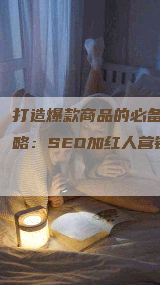 打造爆款商品的必备营销策略：SEO加红人营销