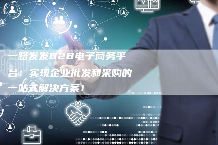 一路发发B2B电子商务平台：实现企业批发和采购的一站式解决方案！