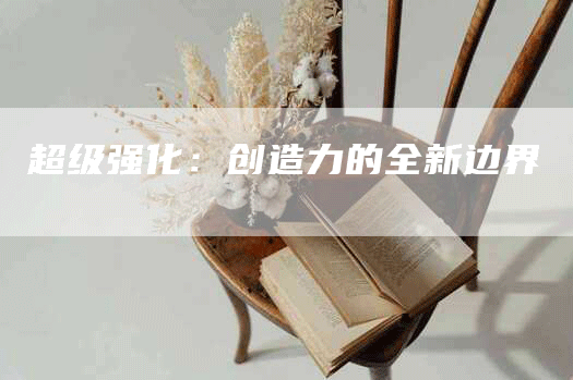 超级强化：创造力的全新边界-网站排名优化网