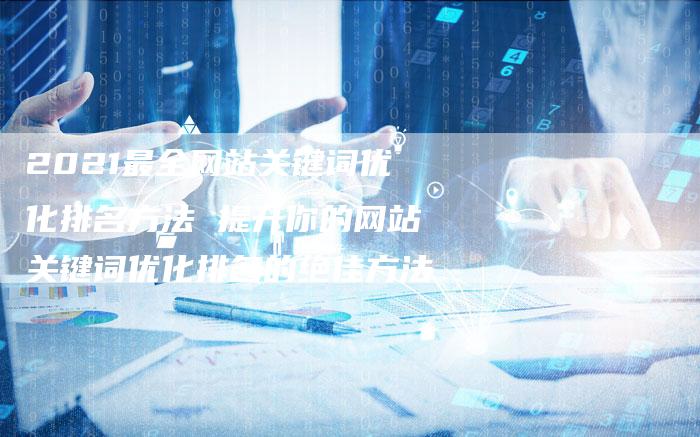 2021最全网站关键词优化排名方法 提升你的网站关键词优化排名的绝佳方法