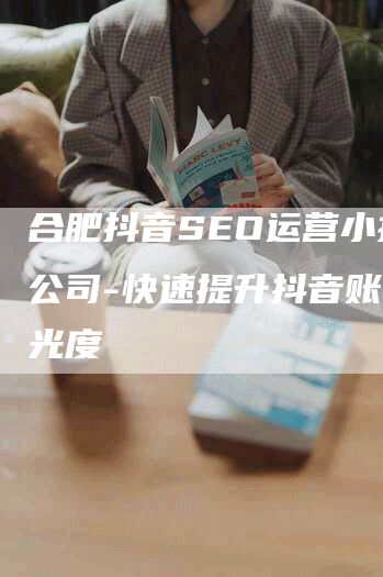 合肥抖音SEO运营小技巧公司-快速提升抖音账号曝光度