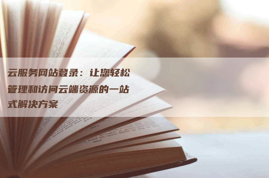 云服务网站登录：让您轻松管理和访问云端资源的一站式解决方案