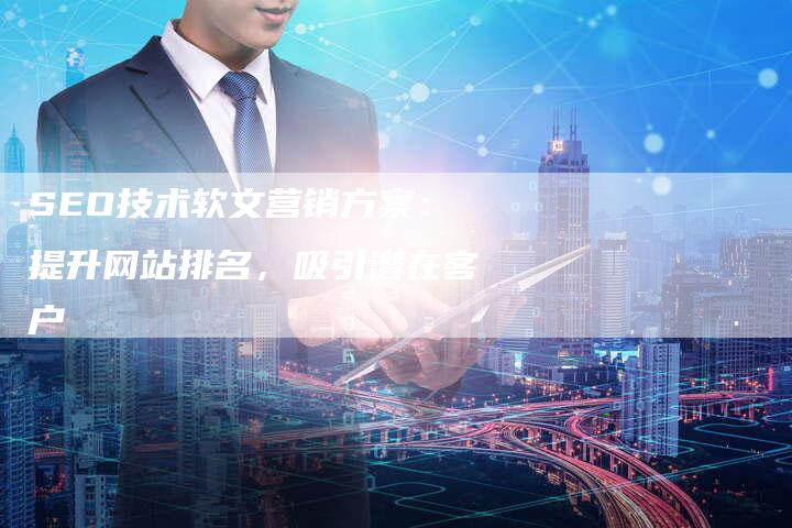 SEO技术软文营销方案：提升网站排名，吸引潜在客户