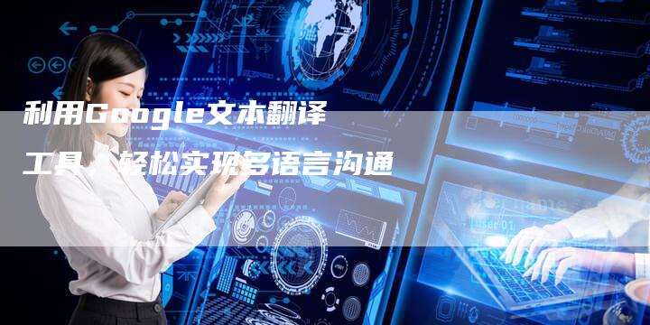 利用Google文本翻译工具，轻松实现多语言沟通