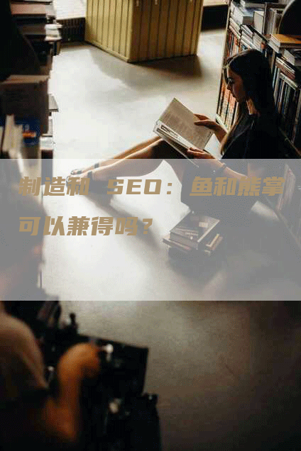 制造和 SEO：鱼和熊掌可以兼得吗？-网站排名优化网