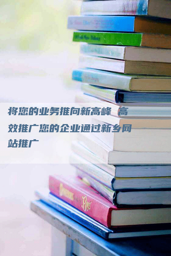 将您的业务推向新高峰 高效推广您的企业通过新乡网站推广