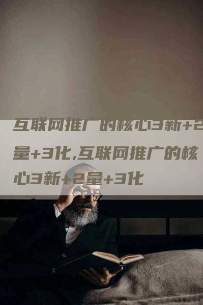 互联网推广的核心3新+2量+3化,互联网推广的核心3新+2量+3化