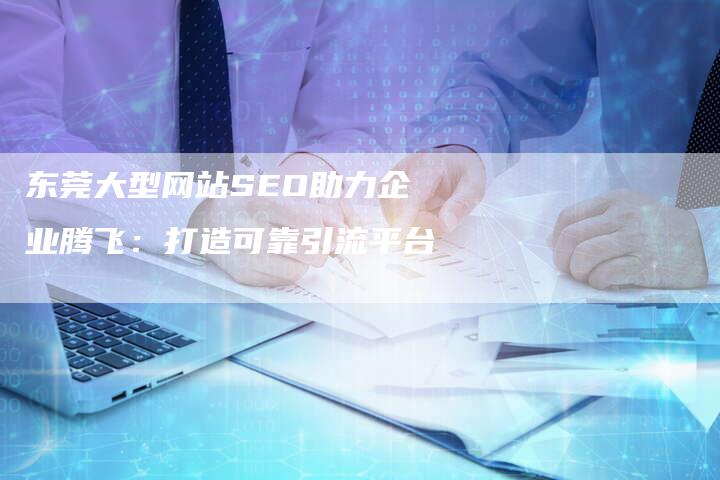 东莞大型网站SEO助力企业腾飞：打造可靠引流平台