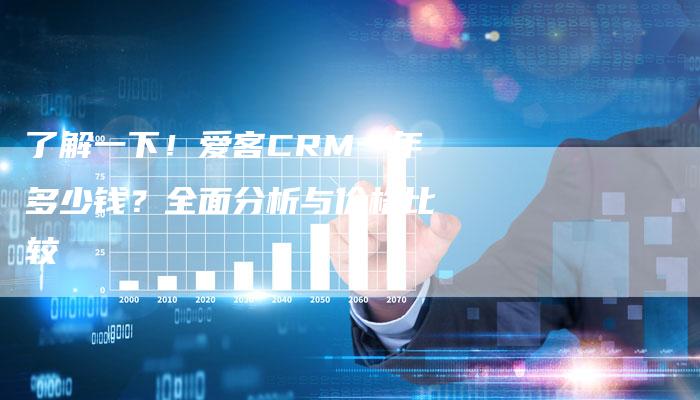 了解一下！爱客CRM一年多少钱？全面分析与价格比较-网站排名优化网