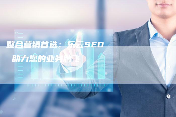 整合营销首选：乐云SEO 助力您的业务腾飞-网站排名优化网