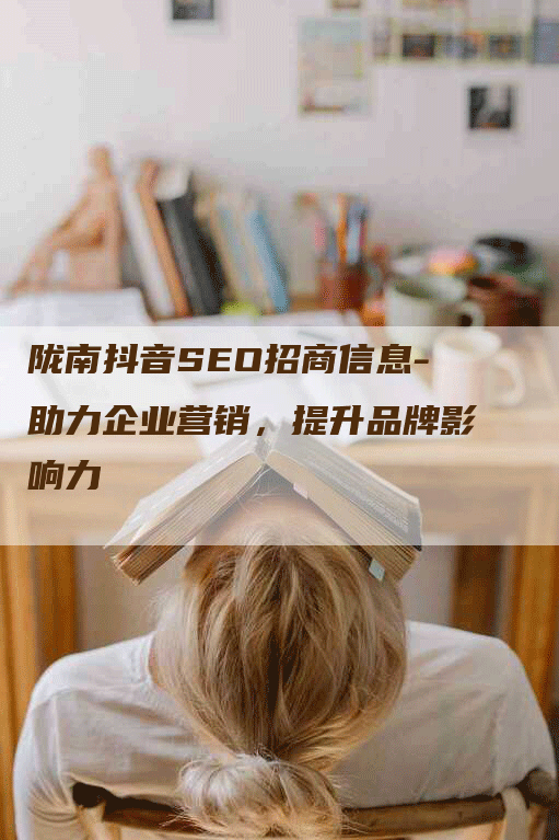 陇南抖音SEO招商信息-助力企业营销，提升品牌影响力-网站排名优化网