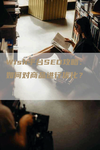 Wish平台SEO攻略：如何对商品进行优化？-网站排名优化网