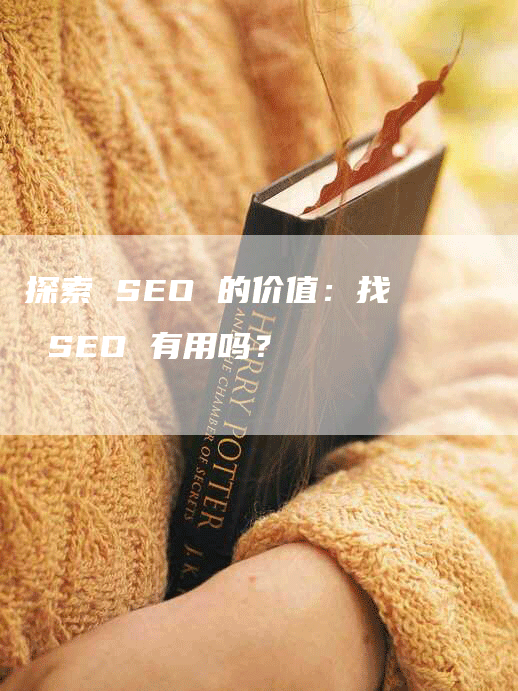 探索 SEO 的价值：找 SEO 有用吗？-网站排名优化网