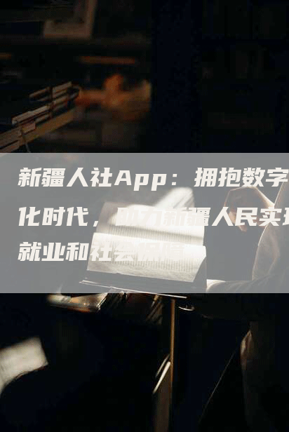 新疆人社App：拥抱数字化时代，助力新疆人民实现就业和社会保障-网站排名优化网