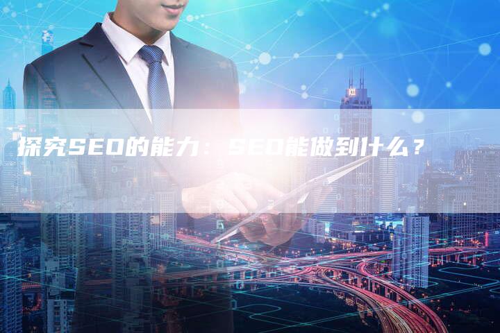 探究SEO的能力：SEO能做到什么？