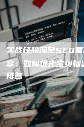 实战经验淘宝SEO案例分享：如何优化宝贝标题提升排名-网站排名优化网